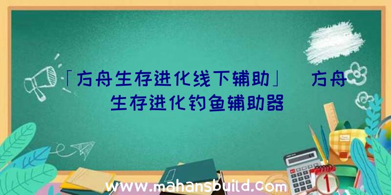 「方舟生存进化线下辅助」|方舟生存进化钓鱼辅助器